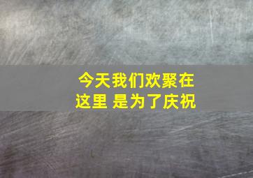 今天我们欢聚在这里 是为了庆祝